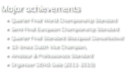 Major achievements Quarter Final World Championship Standard Semi Final European Championship Standard Quarter Final Standard Blackpool Dancefestival 10-times Dutch Vice Champion, Amateur & Professionals Standard Organizer DENS Gala (2011-2015)