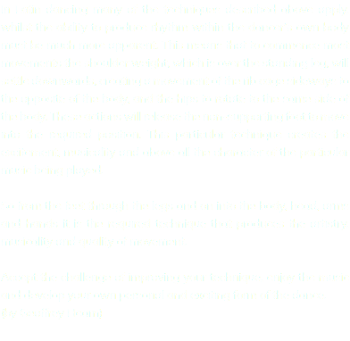 In Latin dancing many of the techniques described above apply, whilst the ability to produce rhythm within the dancer’s own body must be much more apparent. This means that to commence most movements the shoulder weight, which is over the standing leg, will settle downwards, creating a movement of the rib cage sideways to the opposite of the body, and the hips to rotate to the same side of the body. These actions will release the non-supporting foot to move into the required position. This particular technique creates the excitement, musicality and above all the character of the particular music being played. So from the feet through the legs and on into the body, head, arms and hands it is the required technique that produces the artistry, musicality and quality of movement. Accept the challenge of improving your technique, enjoy the music and develop your own personal and exciting form of the dance. (by Geoffrey Hearn)