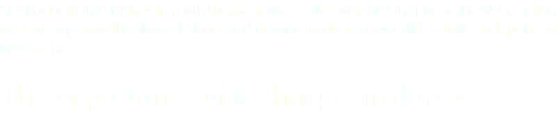 “Technique is the skill in using both the mechanics of the body and the physical laws of motion, to create a personal feeling of balance and rhythm, producing musicality, artistry and quality of movement” The importance of technique in dance 
